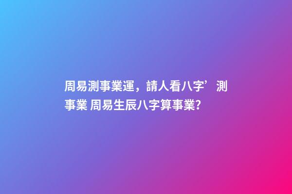 周易測事業運，請人看八字’測事業 周易生辰八字算事業？-第1張-觀點-玄機派